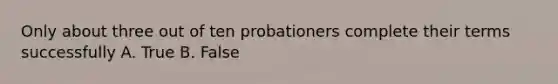 Only about three out of ten probationers complete their terms successfully A. True B. False