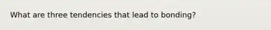 What are three tendencies that lead to bonding?