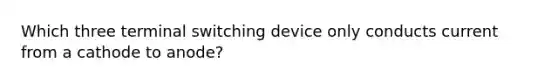 Which three terminal switching device only conducts current from a cathode to anode?