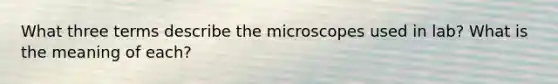 What three terms describe the microscopes used in lab? What is the meaning of each?