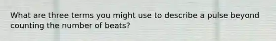 What are three terms you might use to describe a pulse beyond counting the number of beats?