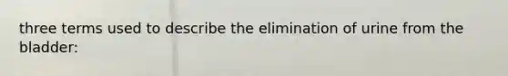 three terms used to describe the elimination of urine from the bladder: