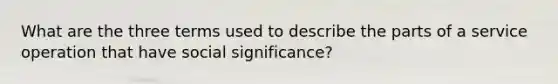 What are the three terms used to describe the parts of a service operation that have social significance?