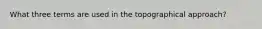 What three terms are used in the topographical approach?