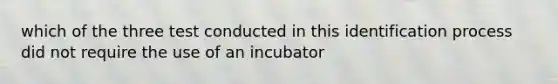 which of the three test conducted in this identification process did not require the use of an incubator