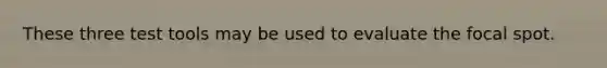 These three test tools may be used to evaluate the focal spot.
