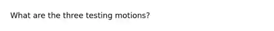 What are the three testing motions?