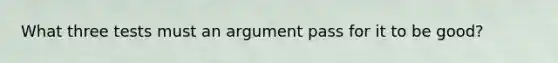 What three tests must an argument pass for it to be good?