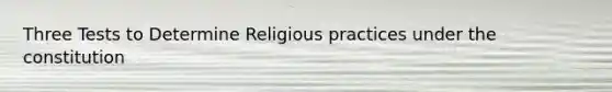 Three Tests to Determine Religious practices under the constitution