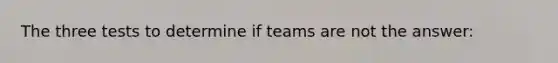 The three tests to determine if teams are not the answer: