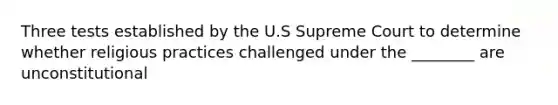 Three tests established by the U.S Supreme Court to determine whether religious practices challenged under the ________ are unconstitutional