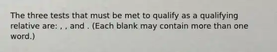 The three tests that must be met to qualify as a qualifying relative are: , , and . (Each blank may contain more than one word.)