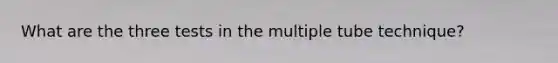 What are the three tests in the multiple tube technique?