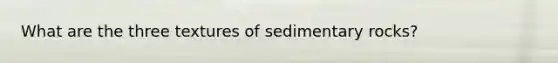 What are the three textures of sedimentary rocks?