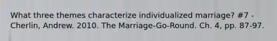 What three themes characterize individualized marriage? #7 - Cherlin, Andrew. 2010. The Marriage-Go-Round. Ch. 4, pp. 87-97.