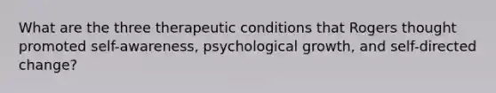 What are the three therapeutic conditions that Rogers thought promoted self-awareness, psychological growth, and self-directed change?