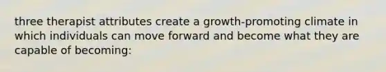 three therapist attributes create a growth-promoting climate in which individuals can move forward and become what they are capable of becoming: