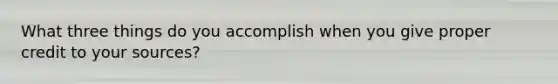 What three things do you accomplish when you give proper credit to your sources?