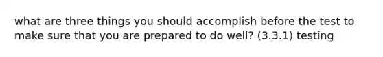 what are three things you should accomplish before the test to make sure that you are prepared to do well? (3.3.1) testing