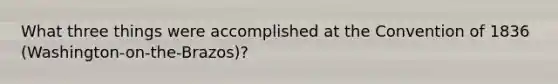 What three things were accomplished at the Convention of 1836 (Washington-on-the-Brazos)?