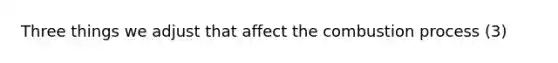 Three things we adjust that affect the combustion process (3)