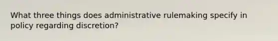 What three things does administrative rulemaking specify in policy regarding discretion?