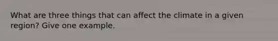 What are three things that can affect the climate in a given region? Give one example.