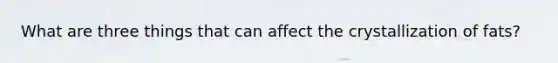 What are three things that can affect the crystallization of fats?