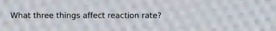 What three things affect reaction rate?