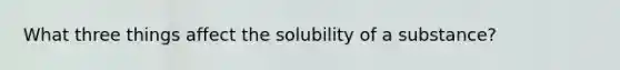 What three things affect the solubility of a substance?