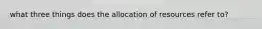 what three things does the allocation of resources refer to?