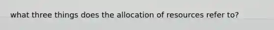 what three things does the allocation of resources refer to?