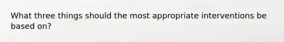 What three things should the most appropriate interventions be based on?