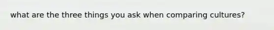 what are the three things you ask when comparing cultures?