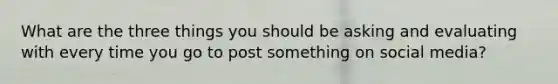 What are the three things you should be asking and evaluating with every time you go to post something on social media?