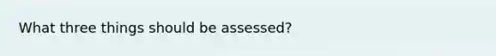 What three things should be assessed?