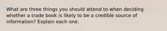 What are three things you should attend to when deciding whether a trade book is likely to be a credible source of information? Explain each one.