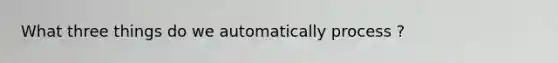 What three things do we automatically process ?