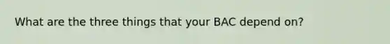 What are the three things that your BAC depend on?