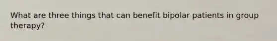 What are three things that can benefit bipolar patients in group therapy?