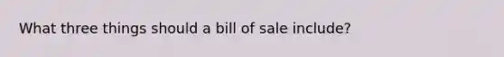 What three things should a bill of sale include?