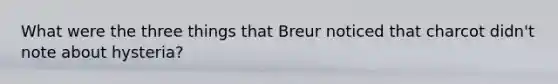 What were the three things that Breur noticed that charcot didn't note about hysteria?