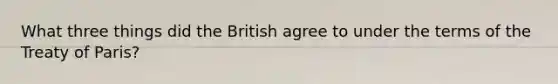 What three things did the British agree to under the terms of the Treaty of Paris?