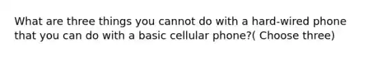 What are three things you cannot do with a hard-wired phone that you can do with a basic cellular phone?( Choose three)