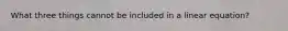 What three things cannot be included in a linear equation?