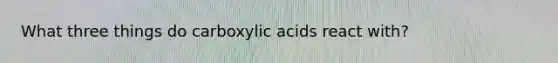 What three things do carboxylic acids react with?