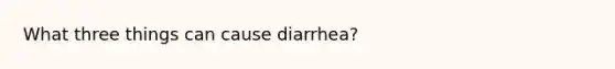 What three things can cause diarrhea?