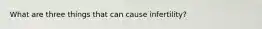 What are three things that can cause infertility?