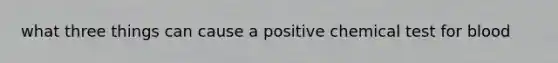 what three things can cause a positive chemical test for blood