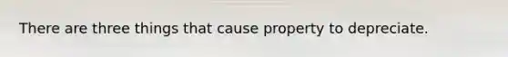 There are three things that cause property to depreciate.